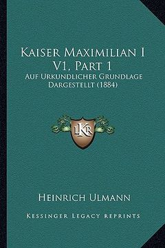 portada Kaiser Maximilian I V1, Part 1: Auf Urkundlicher Grundlage Dargestellt (1884) (in German)