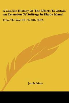 portada a concise history of the efforts to obtain an extension of suffrage in rhode island: from the year 1811 to 1842 (1912) (en Inglés)