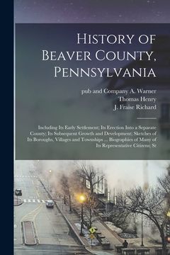 portada History of Beaver County, Pennsylvania; Including its Early Settlement; its Erection Into a Separate County; its Subsequent Growth and Development; Sk (en Inglés)