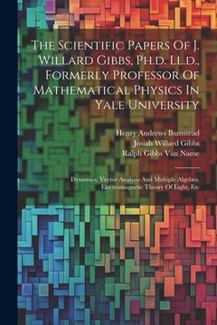 portada The Scientific Papers Of J. Willard Gibbs, Ph.d. Ll.d., Formerly Professor Of Mathematical Physics In Yale University: Dynamics. Vector Analysis And M (in English)