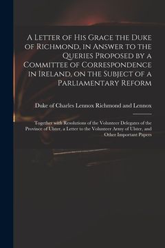 portada A Letter of His Grace the Duke of Richmond, in Answer to the Queries Proposed by a Committee of Correspondence in Ireland, on the Subject of a Parliam (en Inglés)