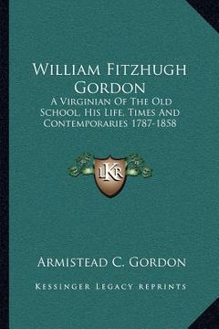 portada william fitzhugh gordon: a virginian of the old school, his life, times and contemporaries 1787-1858