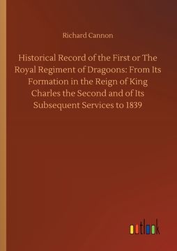 portada Historical Record of the First or The Royal Regiment of Dragoons: From Its Formation in the Reign of King Charles the Second and of Its Subsequent Ser (in English)