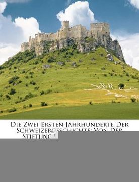 portada Die Zwei Ersten Jahrhunderte Der Schweizergeschichte: Von Der Stiftung Der Bunde Bis Zur Reformation. (en Alemán)