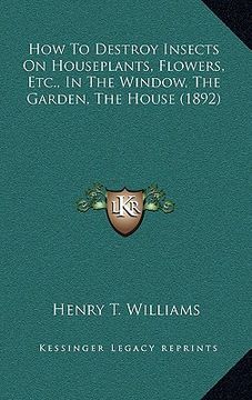 portada how to destroy insects on houseplants, flowers, etc., in the window, the garden, the house (1892) (en Inglés)