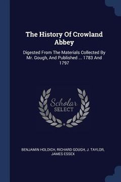 portada The History Of Crowland Abbey: Digested From The Materials Collected By Mr. Gough, And Published ... 1783 And 1797 (en Inglés)