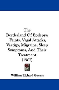 portada the borderland of epilepsy: faints, vagal attacks, vertigo, migraine, sleep symptoms, and their treatment (1907) (en Inglés)