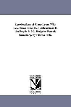 portada recollections of mary lyon, with selections from her instructions to the pupils in mt. holyoke female seminary. by fidelia fisk. (en Inglés)