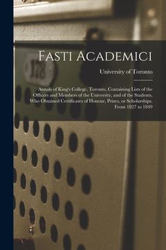 portada Fasti Academici; Annals of King's College, Toronto, Containing Lists of the Officers and Members of the University, and of the Students, Who Obtained (en Inglés)