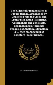 portada The Classical Pronunciation of Proper Names, Established by Citations From the Greek and Latin Poets, Greek Historians, Geographers and Scholiasts, an
