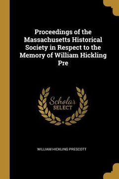 portada Proceedings of the Massachusetts Historical Society in Respect to the Memory of William Hickling Pre (en Inglés)