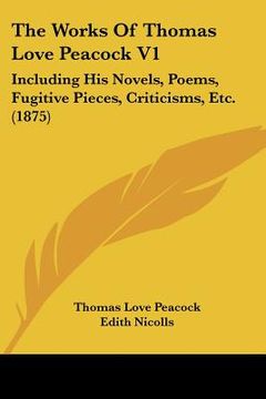 portada the works of thomas love peacock v1: including his novels, poems, fugitive pieces, criticisms, etc. (1875) (in English)