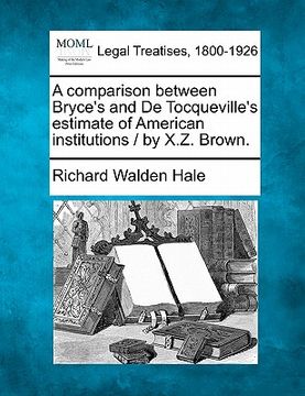 portada a comparison between bryce's and de tocqueville's estimate of american institutions / by x.z. brown.
