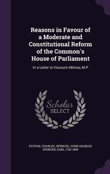 portada Reasons in Favour of a Moderate and Constitutional Reform of the Common's House of Parliament: In a Letter to Viscount Althorp, M.P (en Inglés)