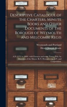 portada Descriptive Catalogue of the Charters, Minute Books and Other Documents of the Borough of Weymouth and Melcombe Regis: A.D. 1252 to 1800: With Extract
