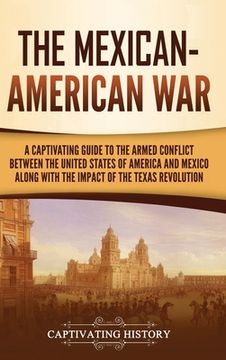 portada The Mexican-American War: A Captivating Guide to the Armed Conflict between the United States of America and Mexico along with the Impact of the (in English)