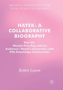 portada Hayek: A Collaborative Biography: Part VII, 'Market Free Play with an Audience': Hayek's Encounters with Fifty Knowledge Communities (in English)
