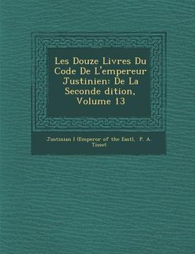 portada Les Douze Livres Du Code de L'Empereur Justinien: de La Seconde Dition, Volume 13 (en Francés)