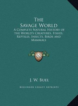 portada the savage world: a complete natural history of the world's creatures, fishes, reptiles, insects, birds and mammals (en Inglés)