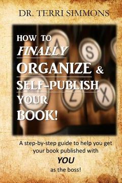 portada How to Finally Organize and Self Publish Your Book: A Step By Step Guide To Help You Get Your Book Published With You As The Boss (en Inglés)