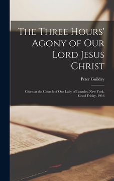 portada The Three Hours' Agony of Our Lord Jesus Christ: Given at the Church of Our Lady of Lourdes, New York, Good Friday, 1916
