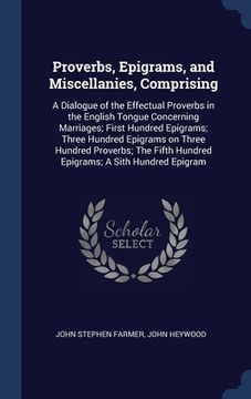 portada Proverbs, Epigrams, and Miscellanies, Comprising: A Dialogue of the Effectual Proverbs in the English Tongue Concerning Marriages; First Hundred Epigr (en Inglés)