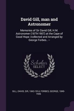 portada David Gill, man and Astronomer: Memories of Sir David Gill, H.M. Astronomer (1879-1907) at the Cape of Good Hope /collected and Arranged by George For (in English)