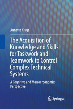 portada The Acquisition of Knowledge and Skills for Taskwork and Teamwork to Control Complex Technical Systems: A Cognitive and Macroergonomics Perspective (en Inglés)