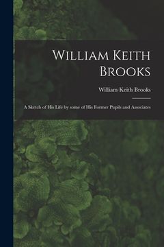 portada William Keith Brooks: a Sketch of His Life by Some of His Former Pupils and Associates
