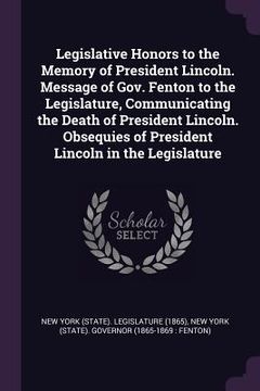 portada Legislative Honors to the Memory of President Lincoln. Message of Gov. Fenton to the Legislature, Communicating the Death of President Lincoln. Obsequ (en Inglés)