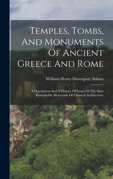 portada Temples, Tombs, And Monuments Of Ancient Greece And Rome: A Description And A History Of Some Of The Most Remarkable Memorials Of Classical Architectu (in English)