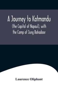 portada A Journey to Katmandu (the Capital of Napaul), with the Camp of Jung Bahadoor; Including a Sketch of the Nepaulese Ambassador at Home (en Inglés)