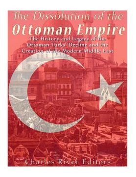 portada The Dissolution of the Ottoman Empire: The History and Legacy of the Ottoman Turks' Decline and the Creation of the Modern Middle East (en Inglés)