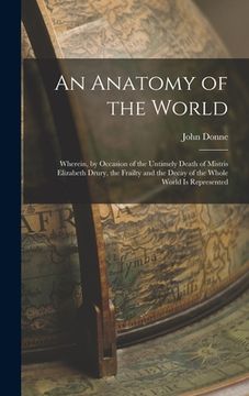 portada An Anatomy of the World: Wherein, by Occasion of the Untimely Death of Mistris Elizabeth Drury, the Frailty and the Decay of the Whole World Is (en Inglés)