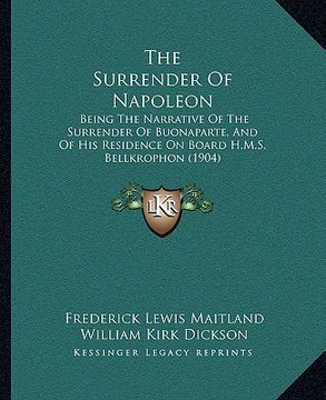 portada the surrender of napoleon: being the narrative of the surrender of buonaparte, and of his residence on board h.m.s. bellkrophon (1904) (en Inglés)