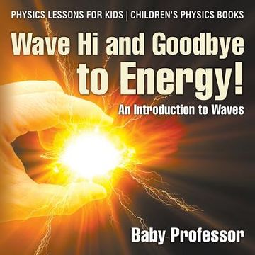 portada Wave Hi and Goodbye to Energy! An Introduction to Waves - Physics Lessons for Kids Children's Physics Books (en Inglés)