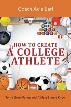 portada How To Create A College Athlete: Terms Every Parent and Athlete Should Know (en Inglés)