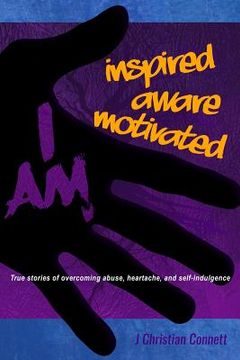 portada I Am: Inspired, Aware, Motivated: True Stories of Overcoming Abuse, Heartache, & Self-indulgence (en Inglés)