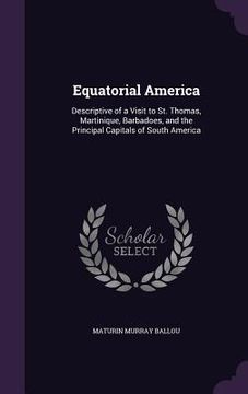 portada Equatorial America: Descriptive of a Visit to St. Thomas, Martinique, Barbadoes, and the Principal Capitals of South America (en Inglés)