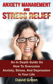 portada Anxiety Management and Stress Relief: An In Depth Guide On How To Overcome Anxiety, Stress, And Depression In Your Life (en Inglés)