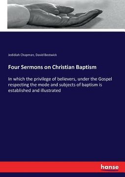 portada Four Sermons on Christian Baptism: In which the privilege of believers, under the Gospel respecting the mode and subjects of baptism is established an (in English)