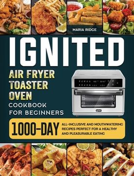 portada ignited Air Fryer Toaster Oven Cookbook for Beginners: 1000-Day All-inclusive and Mouthwatering Recipes Perfect for A Healthy and Pleasurable Eating (in English)