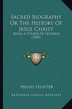 portada sacred biography or the history of jesus christ: being a course of lectures (1803) (in English)