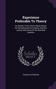 portada Experience Preferable To Theory: An Answer To Dr. Price's Observations On The Nature Of Civil Liberty, And The Justice And Policy Of The War With Amer (en Inglés)