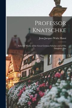 portada Professor Knatschke: Selected Works of the Great German Scholar and of His Daughter Elsa (en Inglés)