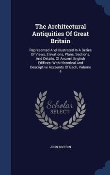 portada The Architectural Antiquities Of Great Britain: Represented And Illustrated In A Series Of Views, Elevations, Plans, Sections, And Details, Of Ancient