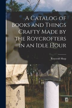 portada A Catalog of Books and Things Crafty Made by the Roycrofters in an Idle Hour (en Inglés)