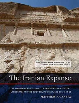 portada The Iranian Expanse: Transforming Royal Identity Through Architecture, Landscape, and the Built Environment, 550 Bce–642 ce (en Inglés)