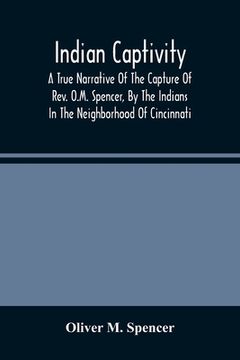 portada Indian Captivity: A True Narrative Of The Capture Of Rev. O.M. Spencer, By The Indians: In The Neighborhood Of Cincinnati (en Inglés)