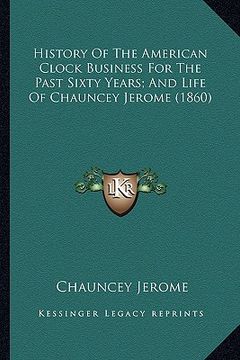 portada history of the american clock business for the past sixty yehistory of the american clock business for the past sixty years; and life of chauncey jero (in English)